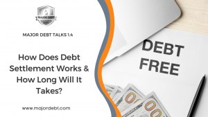 Major Debt Talks 1.4: How Long Does It Take To Settle The Debts &amp; What Is The Process Of Your Settlement?